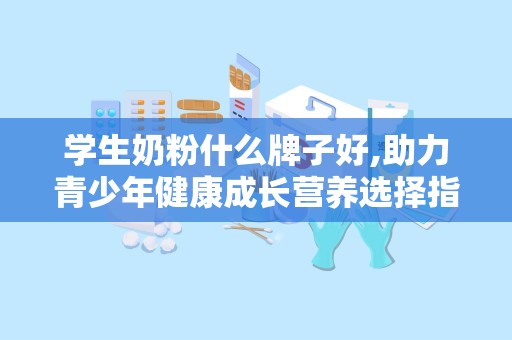 学生奶粉什么牌子好,助力青少年健康成长营养选择指南