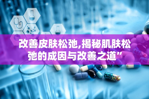 改善皮肤松弛,揭秘肌肤松弛的成因与改善之道”