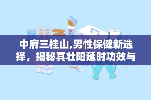中府三桂山,男性保健新选择，揭秘其壮阳延时功效与使用指南”