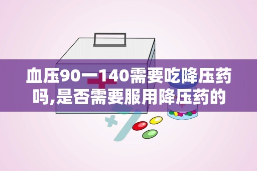 血压90一140需要吃降压药吗,是否需要服用降压药的全面解析