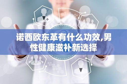 诺西欧东革有什么功效,男性健康滋补新选择