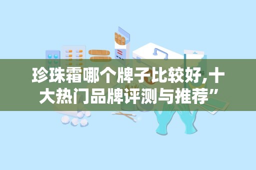 珍珠霜哪个牌子比较好,十大热门品牌评测与推荐”