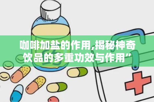 咖啡加盐的作用,揭秘神奇饮品的多重功效与作用”