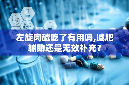 左旋肉碱吃了有用吗,减肥辅助还是无效补充？
