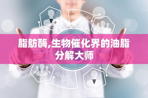 脂肪酶,生物催化界的油脂分解大师