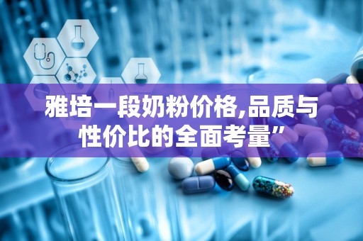 雅培一段奶粉价格,品质与性价比的全面考量”