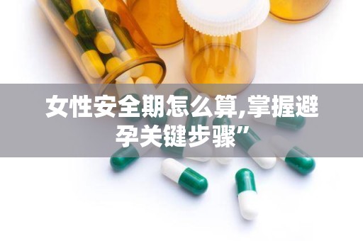 女性安全期怎么算,掌握避孕关键步骤”