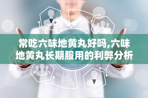 常吃六味地黄丸好吗,六味地黄丸长期服用的利弊分析