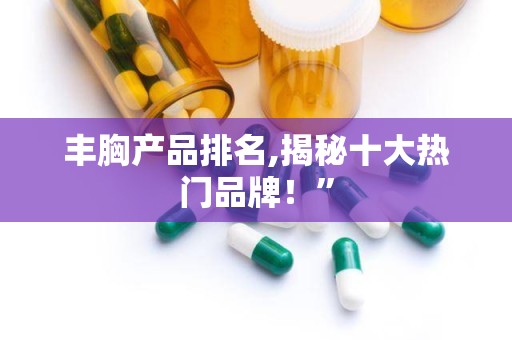 丰胸产品排名,揭秘十大热门品牌！”