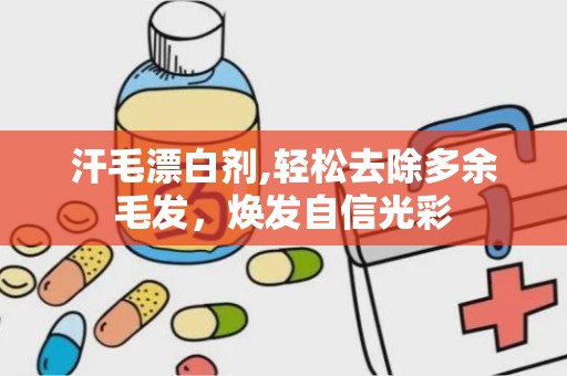 汗毛漂白剂,轻松去除多余毛发，焕发自信光彩