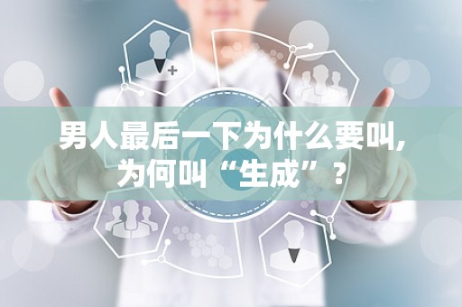 男人最后一下为什么要叫,为何叫“生成”？