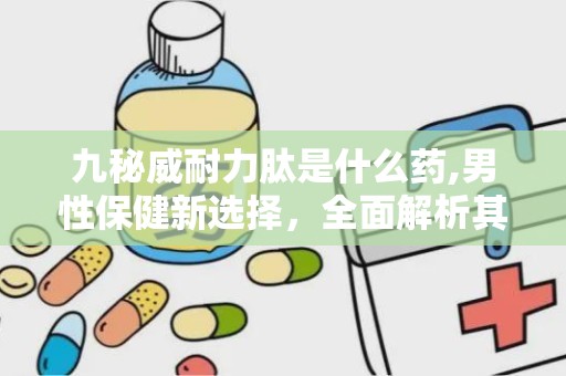 九秘威耐力肽是什么药,男性保健新选择，全面解析其功效与使用方法