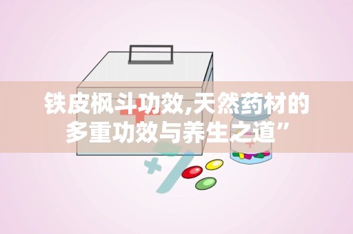 铁皮枫斗功效,天然药材的多重功效与养生之道”