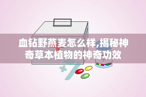 血钻野燕麦怎么样,揭秘神奇草本植物的神奇功效
