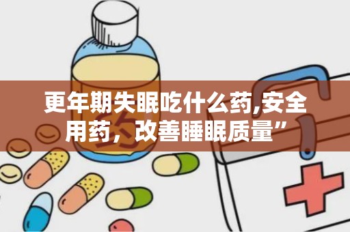更年期失眠吃什么药,安全用药，改善睡眠质量”