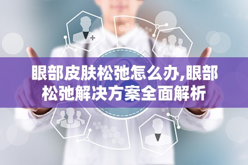 眼部皮肤松弛怎么办,眼部松弛解决方案全面解析