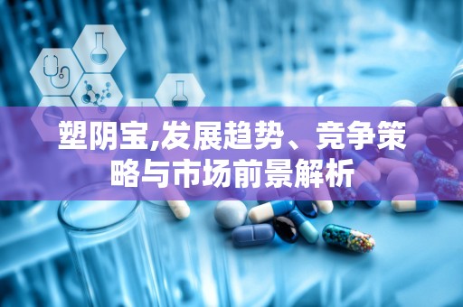 塑阴宝,发展趋势、竞争策略与市场前景解析