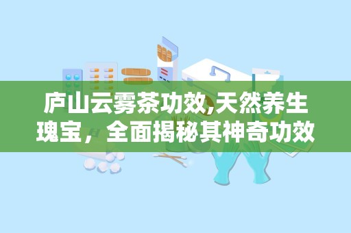 庐山云雾茶功效,天然养生瑰宝，全面揭秘其神奇功效与作用”