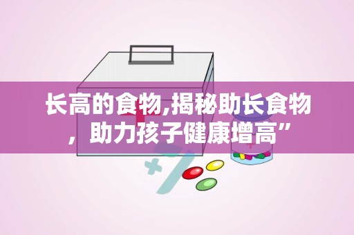 长高的食物,揭秘助长食物，助力孩子健康增高”