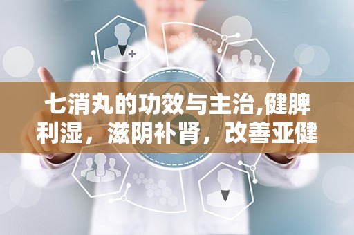 七消丸的功效与主治,健脾利湿，滋阴补肾，改善亚健康状态