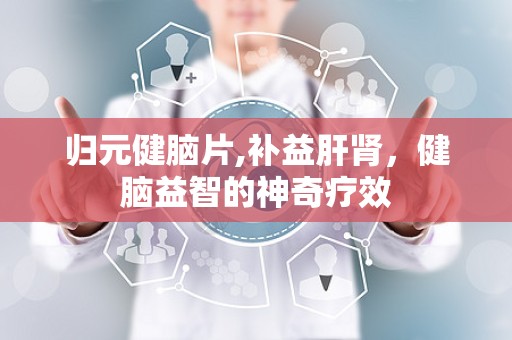 归元健脑片,补益肝肾，健脑益智的神奇疗效