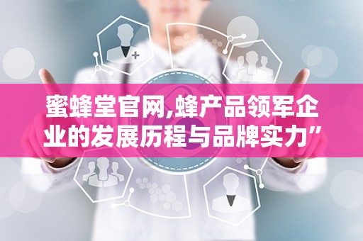 蜜蜂堂官网,蜂产品领军企业的发展历程与品牌实力”