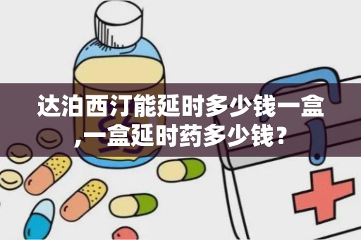 达泊西汀能延时多少钱一盒,一盒延时药多少钱？