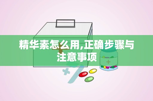 精华素怎么用,正确步骤与注意事项