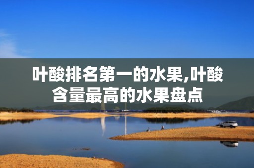 叶酸排名第一的水果,叶酸含量最高的水果盘点