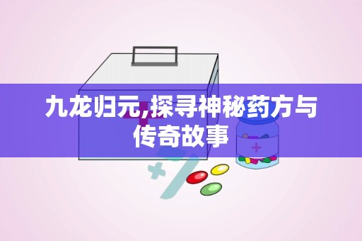九龙归元,探寻神秘药方与传奇故事