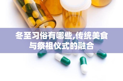 冬至习俗有哪些,传统美食与祭祖仪式的融合