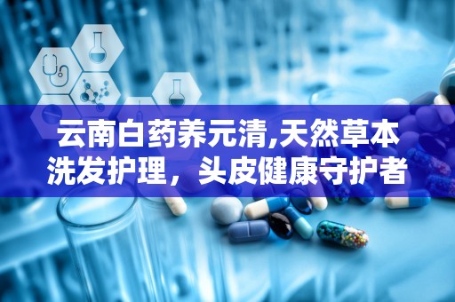 云南白药养元清,天然草本洗发护理，头皮健康守护者