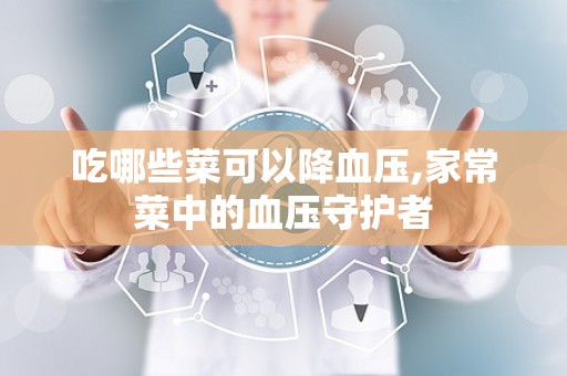 吃哪些菜可以降血压,家常菜中的血压守护者