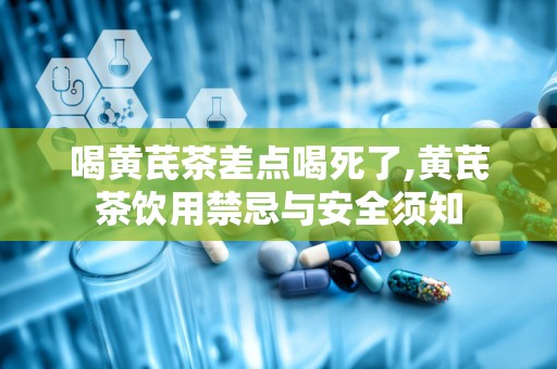 喝黄芪茶差点喝死了,黄芪茶饮用禁忌与安全须知