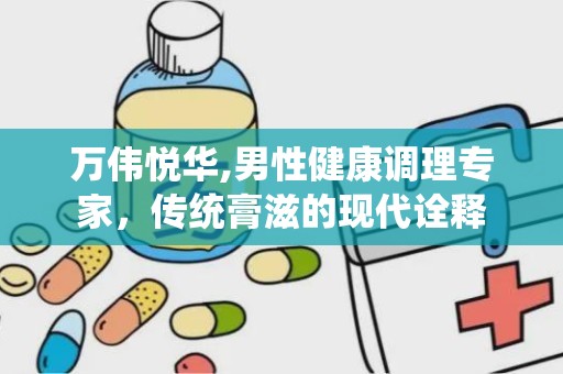 万伟悦华,男性健康调理专家，传统膏滋的现代诠释