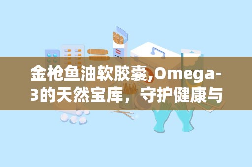 金枪鱼油软胶囊,Omega-3的天然宝库，守护健康与活力的秘密武器