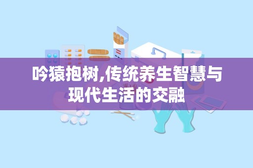 吟猿抱树,传统养生智慧与现代生活的交融