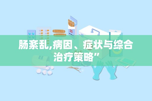 肠紊乱,病因、症状与综合治疗策略”