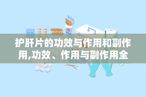 护肝片的功效与作用和副作用,功效、作用与副作用全面解析