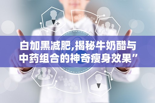 白加黑减肥,揭秘牛奶醋与中药组合的神奇瘦身效果”