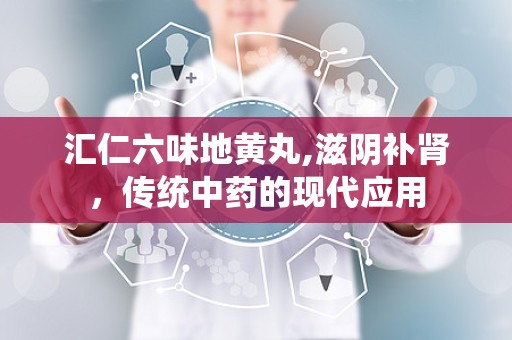 汇仁六味地黄丸,滋阴补肾，传统中药的现代应用