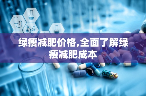 绿瘦减肥价格,全面了解绿瘦减肥成本