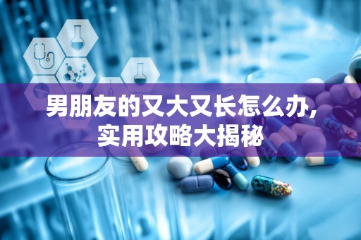 男朋友的又大又长怎么办,实用攻略大揭秘