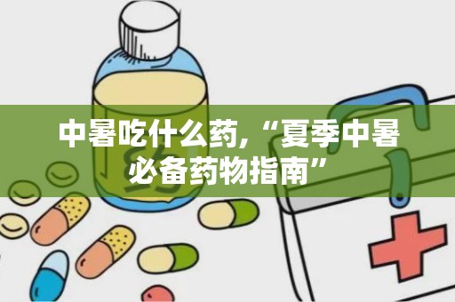 中暑吃什么药,“夏季中暑必备药物指南”