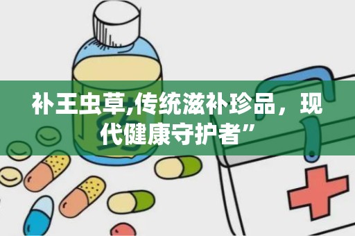 补王虫草,传统滋补珍品，现代健康守护者”