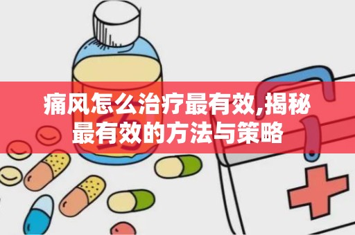 痛风怎么治疗最有效,揭秘最有效的方法与策略