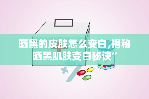 晒黑的皮肤怎么变白,揭秘晒黑肌肤变白秘诀”