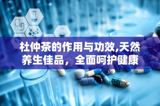 杜仲茶的作用与功效,天然养生佳品，全面呵护健康