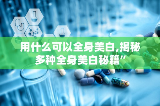 用什么可以全身美白,揭秘多种全身美白秘籍”