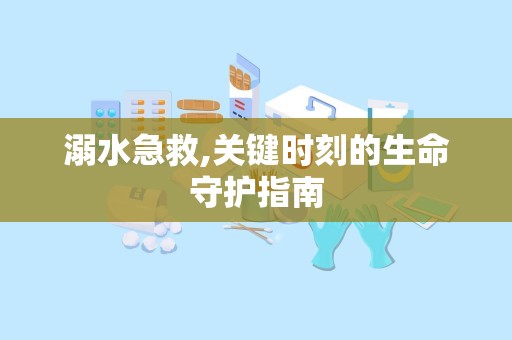 溺水急救,关键时刻的生命守护指南